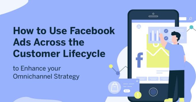 How to Use Facebook Ads Across the Customer Lifecycle to Enhance Your Omnichannel Strategy 