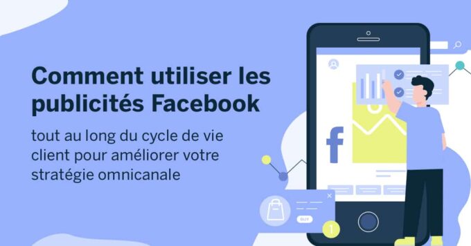 Comment utiliser les publicités Facebook tout au long du cycle de vie client pour améliorer votre stratégie omnicanale 